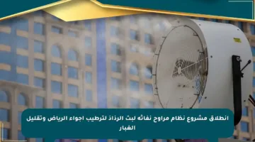 انطلاق مشروع نظام مراوح نفاثة لبث الرذاذ لترطيب أجواء الرياض وتقليل الغبار